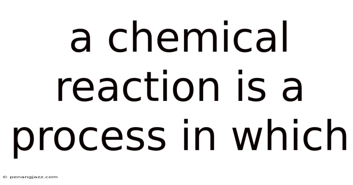 A Chemical Reaction Is A Process In Which