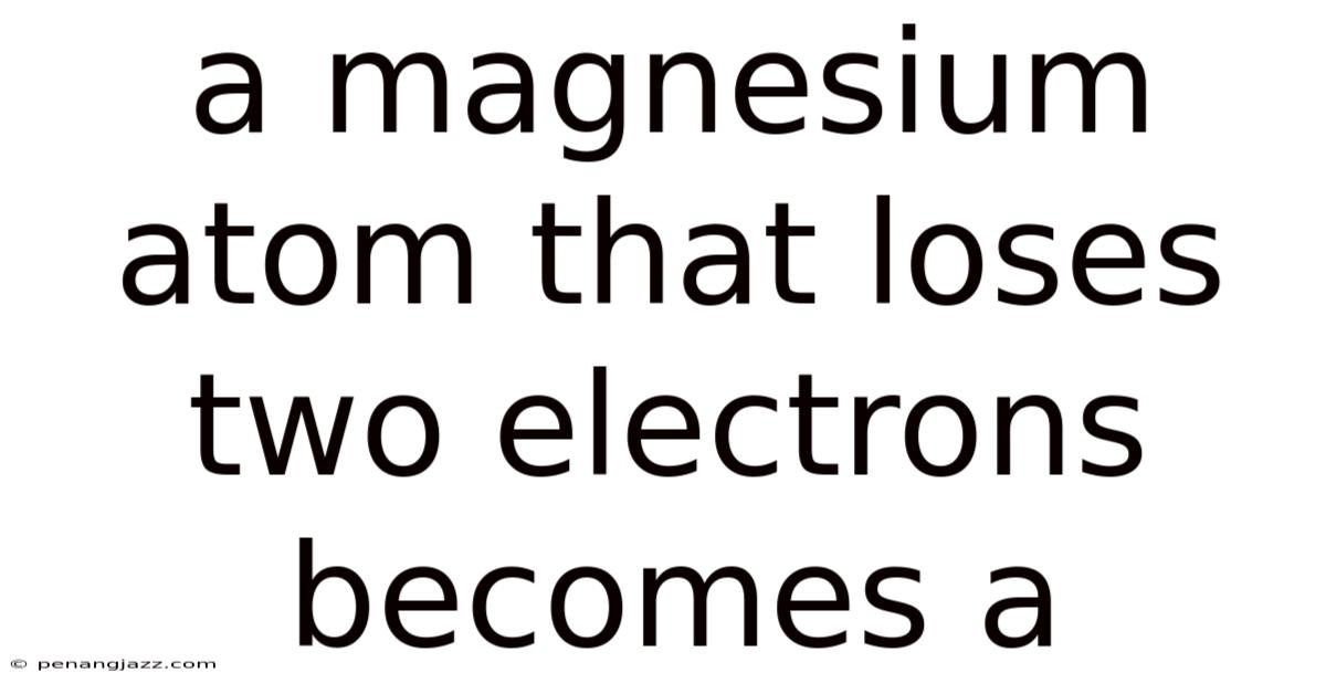 A Magnesium Atom That Loses Two Electrons Becomes A