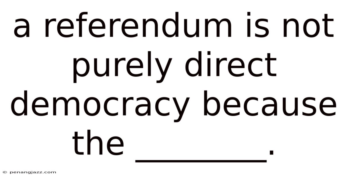 A Referendum Is Not Purely Direct Democracy Because The ________.