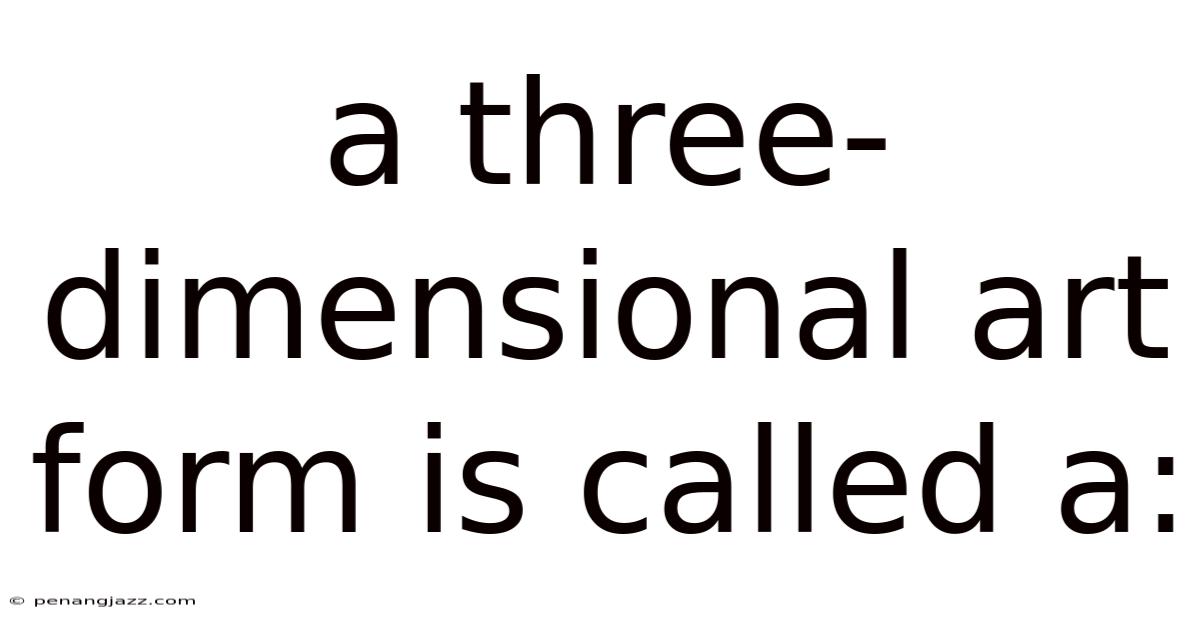 A Three-dimensional Art Form Is Called A: