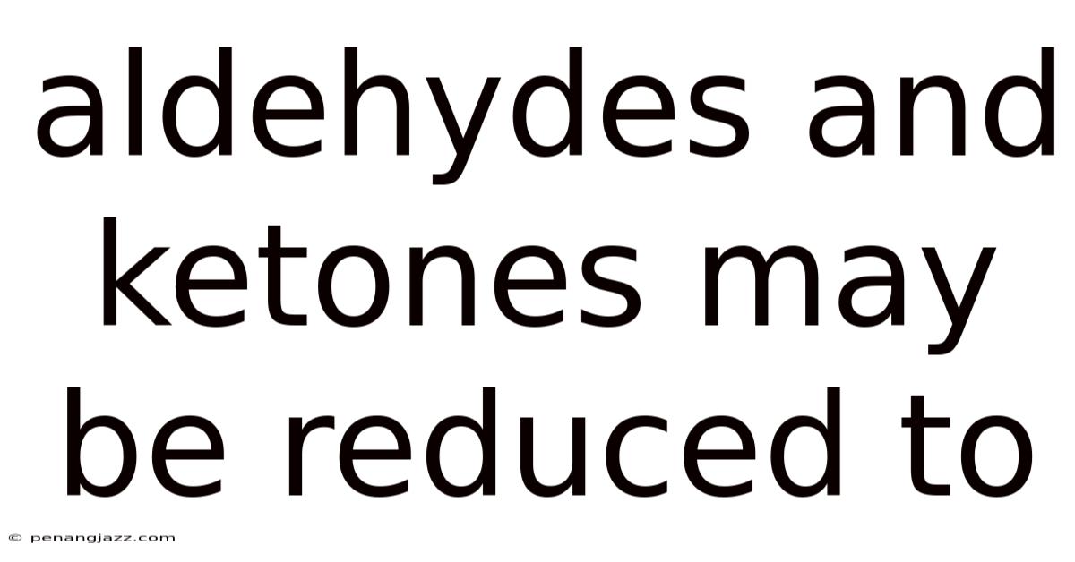 Aldehydes And Ketones May Be Reduced To