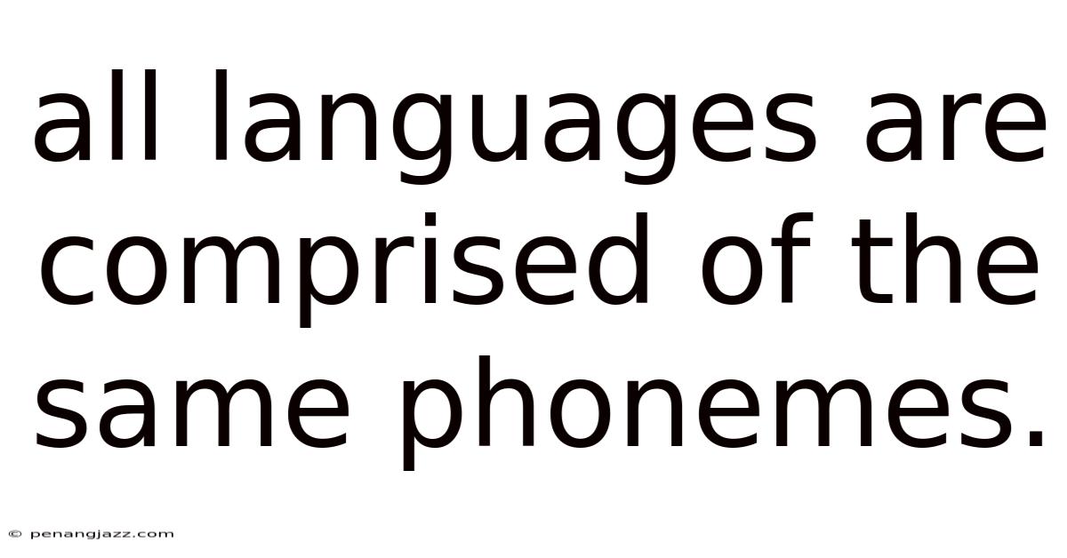 All Languages Are Comprised Of The Same Phonemes.