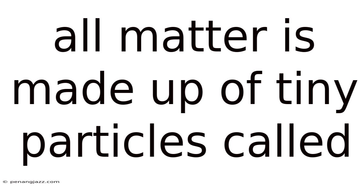 All Matter Is Made Up Of Tiny Particles Called