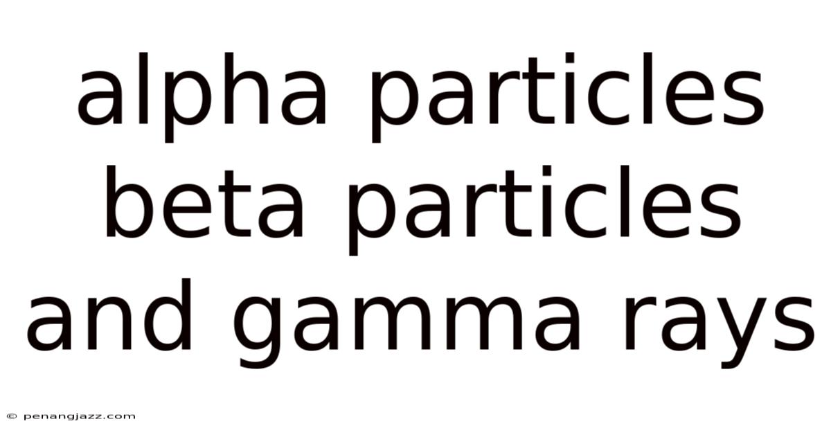 Alpha Particles Beta Particles And Gamma Rays