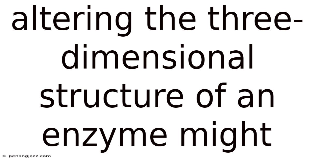 Altering The Three-dimensional Structure Of An Enzyme Might