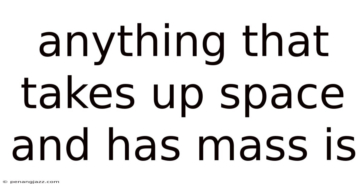 Anything That Takes Up Space And Has Mass Is