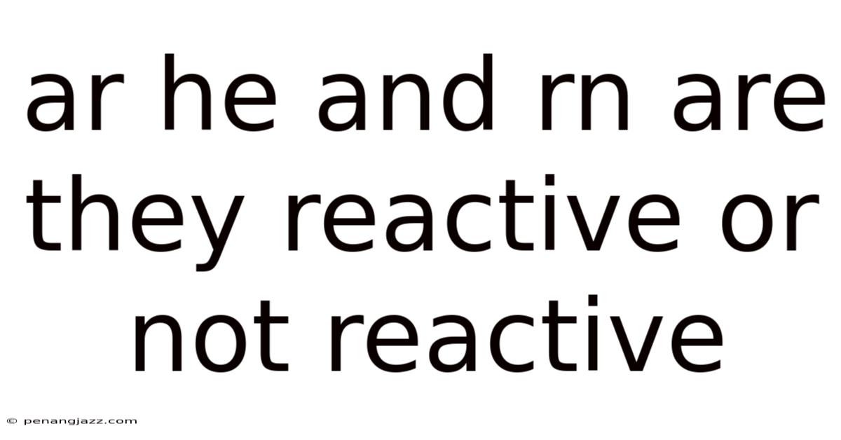 Ar He And Rn Are They Reactive Or Not Reactive
