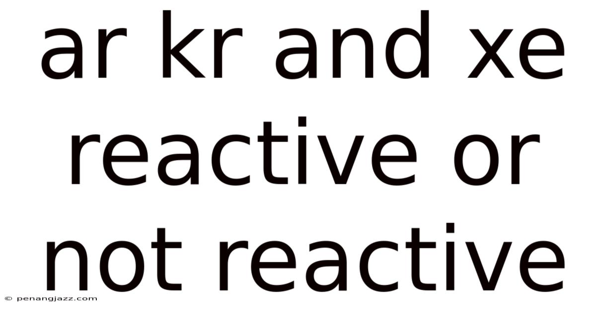 Ar Kr And Xe Reactive Or Not Reactive