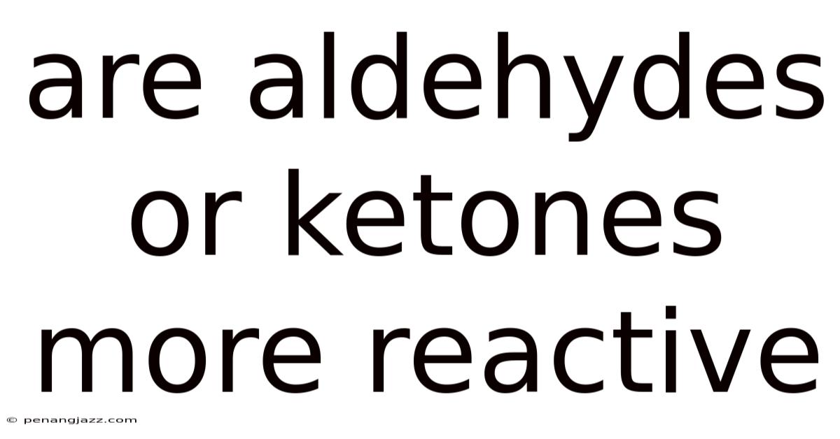 Are Aldehydes Or Ketones More Reactive