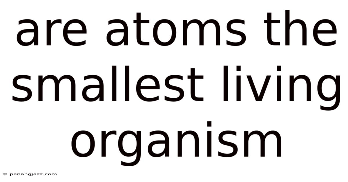 Are Atoms The Smallest Living Organism