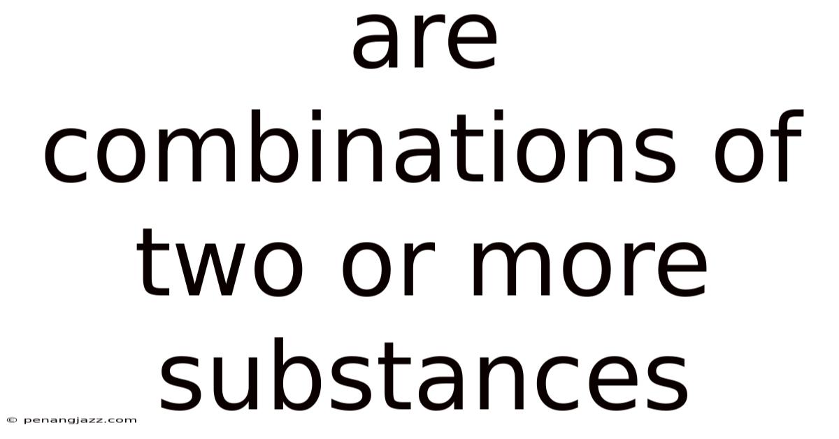 Are Combinations Of Two Or More Substances