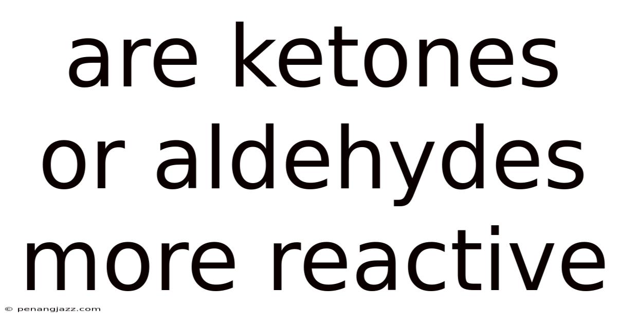 Are Ketones Or Aldehydes More Reactive