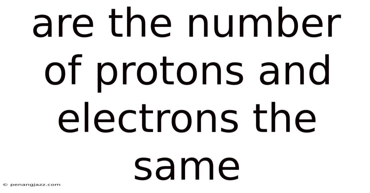 Are The Number Of Protons And Electrons The Same