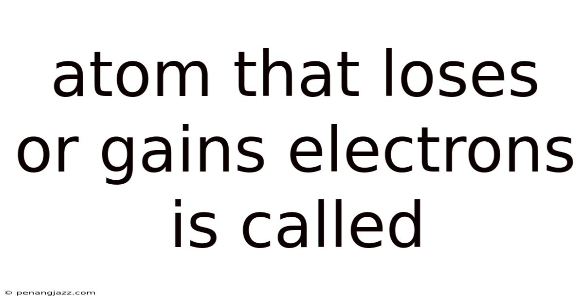 Atom That Loses Or Gains Electrons Is Called