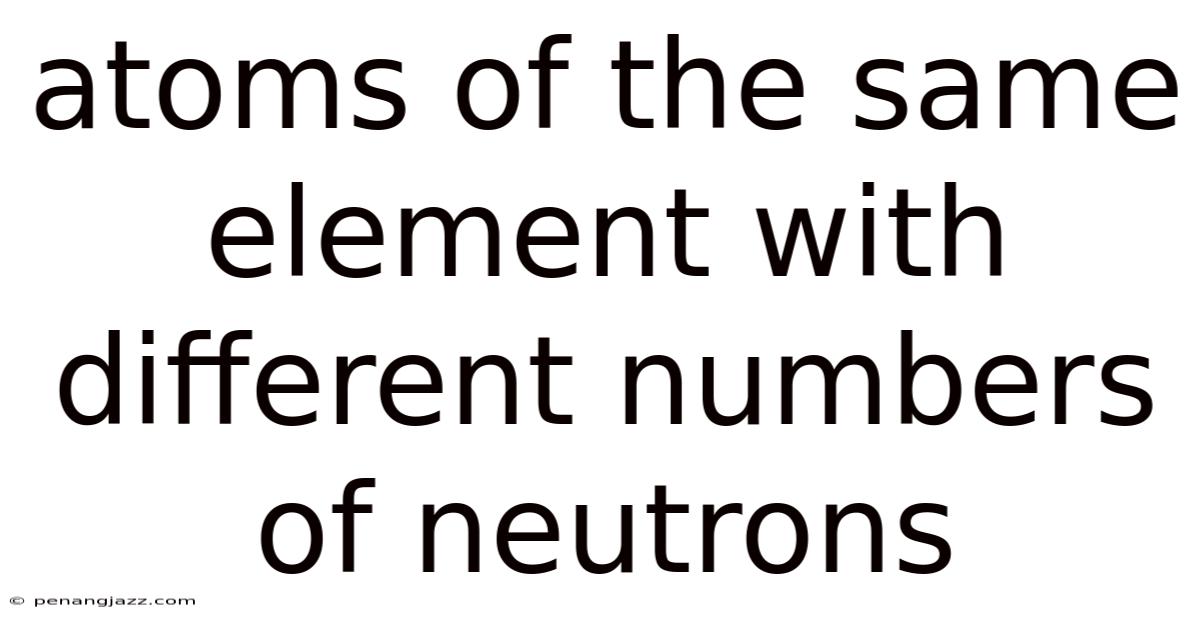 Atoms Of The Same Element With Different Numbers Of Neutrons