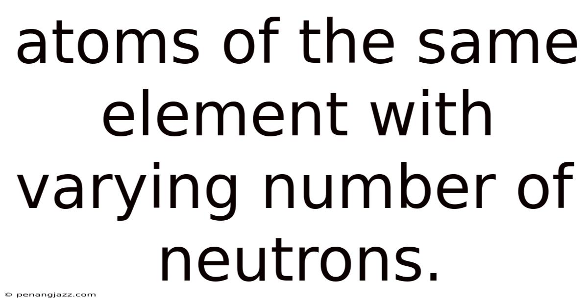 Atoms Of The Same Element With Varying Number Of Neutrons.