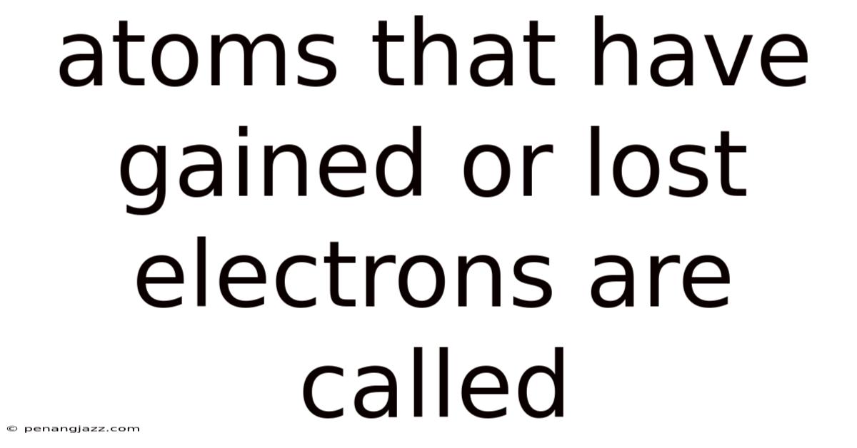 Atoms That Have Gained Or Lost Electrons Are Called