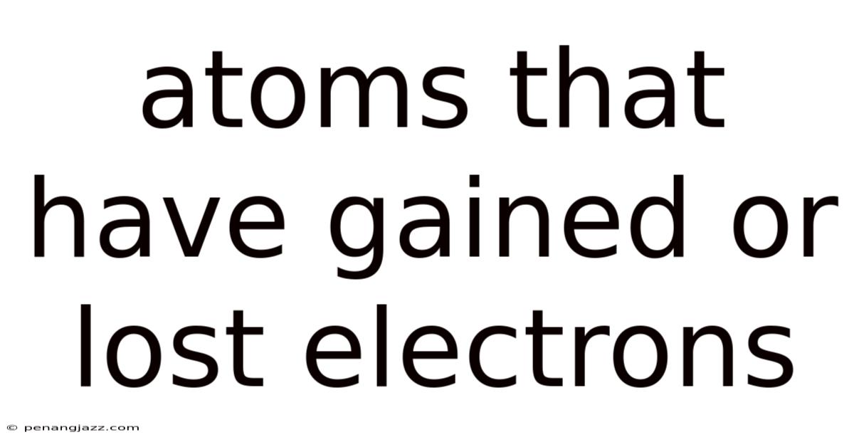 Atoms That Have Gained Or Lost Electrons