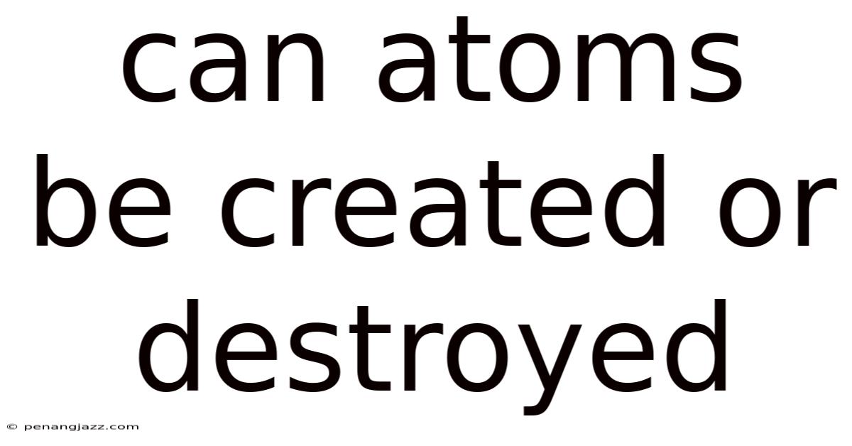 Can Atoms Be Created Or Destroyed