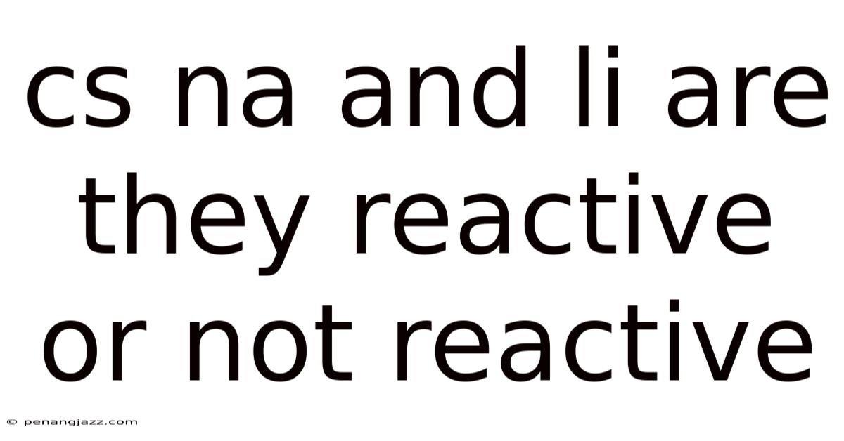 Cs Na And Li Are They Reactive Or Not Reactive