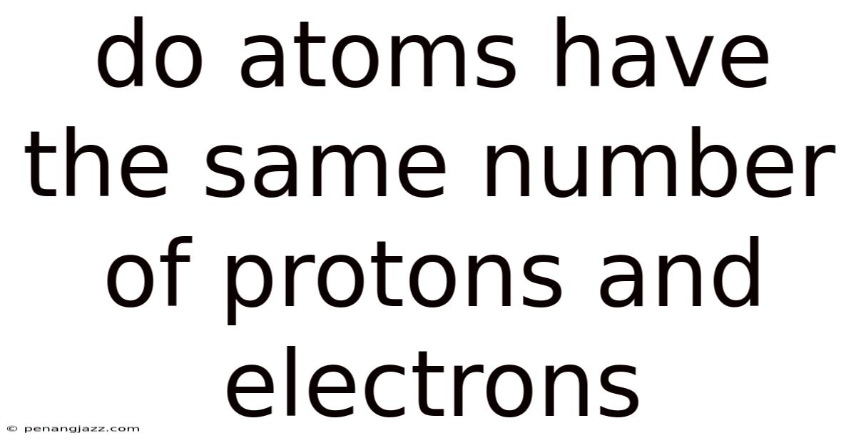 Do Atoms Have The Same Number Of Protons And Electrons