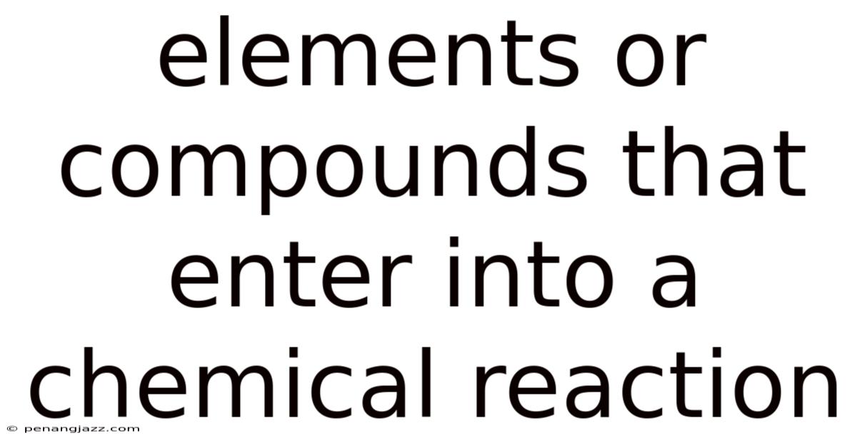Elements Or Compounds That Enter Into A Chemical Reaction