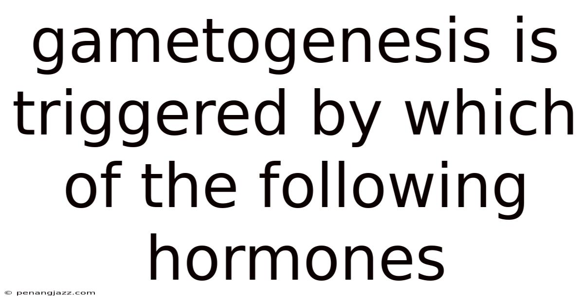 Gametogenesis Is Triggered By Which Of The Following Hormones