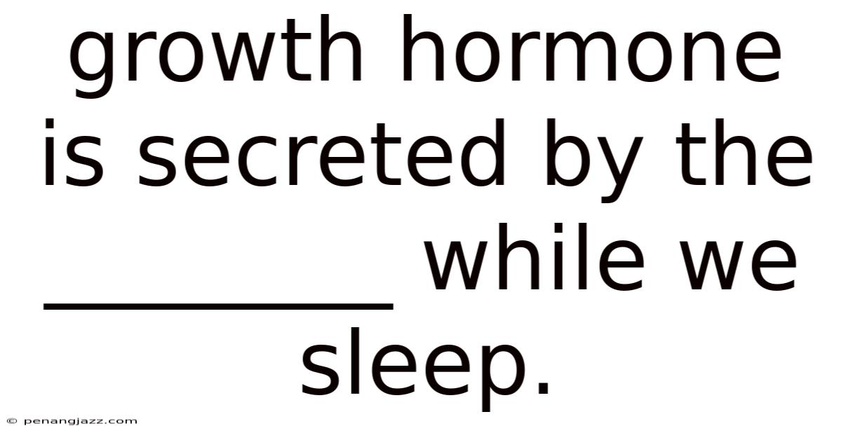 Growth Hormone Is Secreted By The ________ While We Sleep.