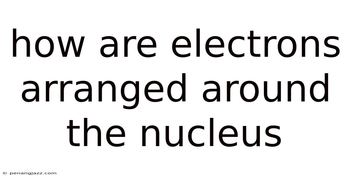 How Are Electrons Arranged Around The Nucleus