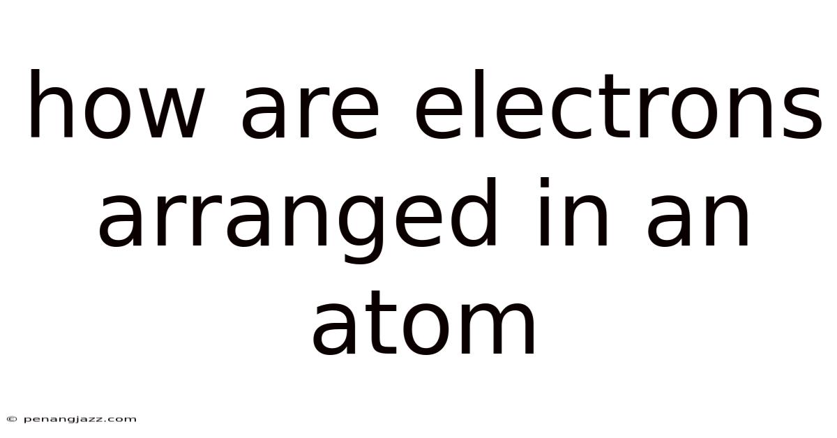 How Are Electrons Arranged In An Atom