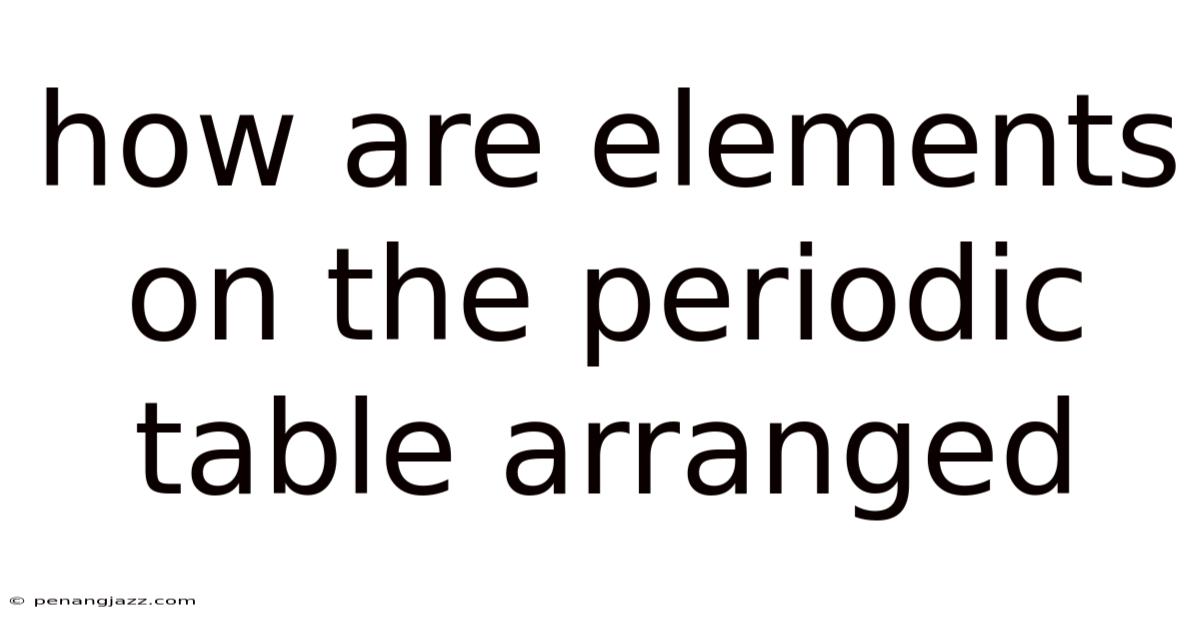 How Are Elements On The Periodic Table Arranged