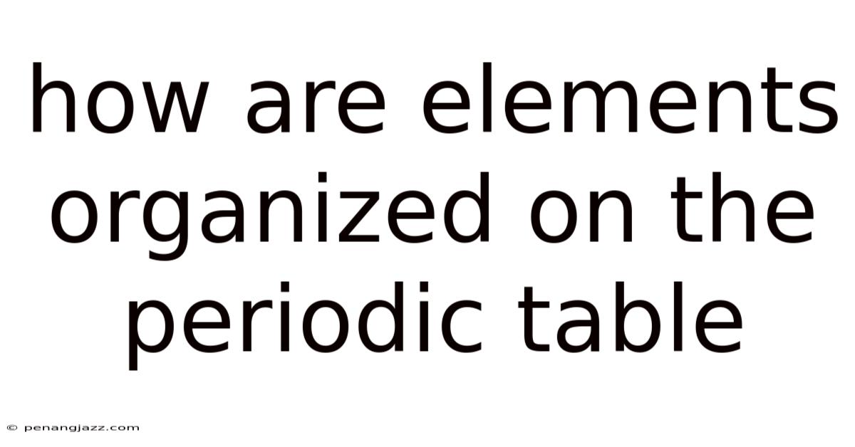 How Are Elements Organized On The Periodic Table