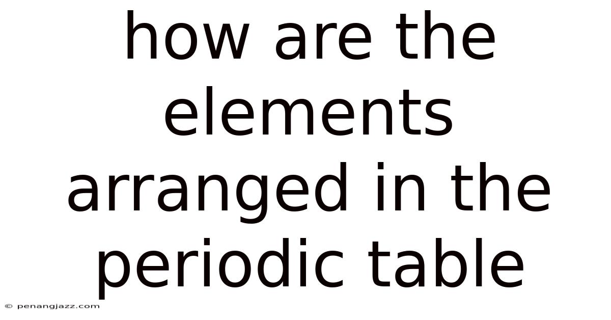 How Are The Elements Arranged In The Periodic Table