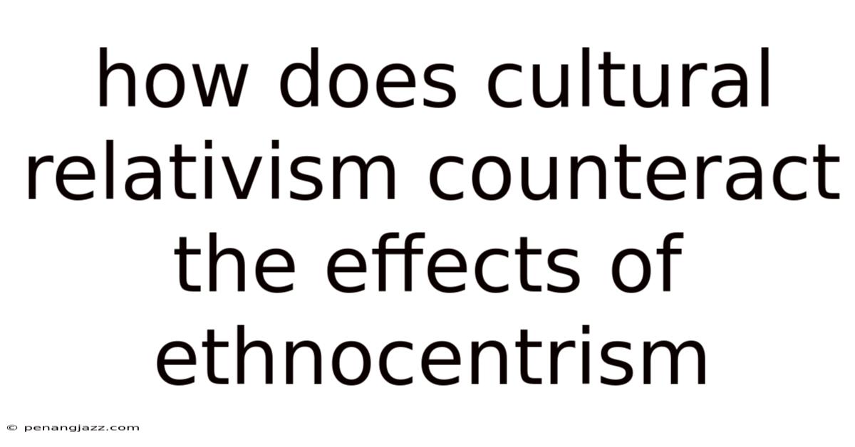 How Does Cultural Relativism Counteract The Effects Of Ethnocentrism