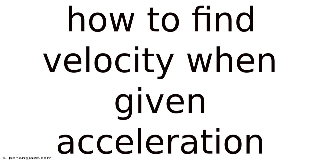 How To Find Velocity When Given Acceleration