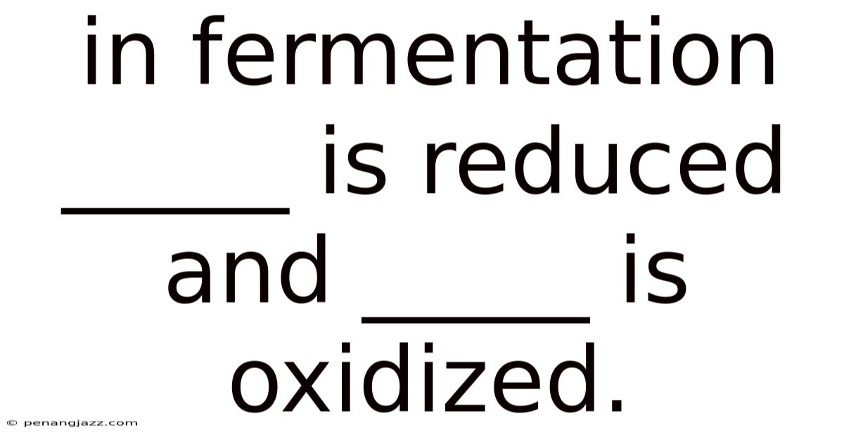 In Fermentation _____ Is Reduced And _____ Is Oxidized.