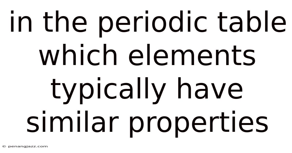In The Periodic Table Which Elements Typically Have Similar Properties