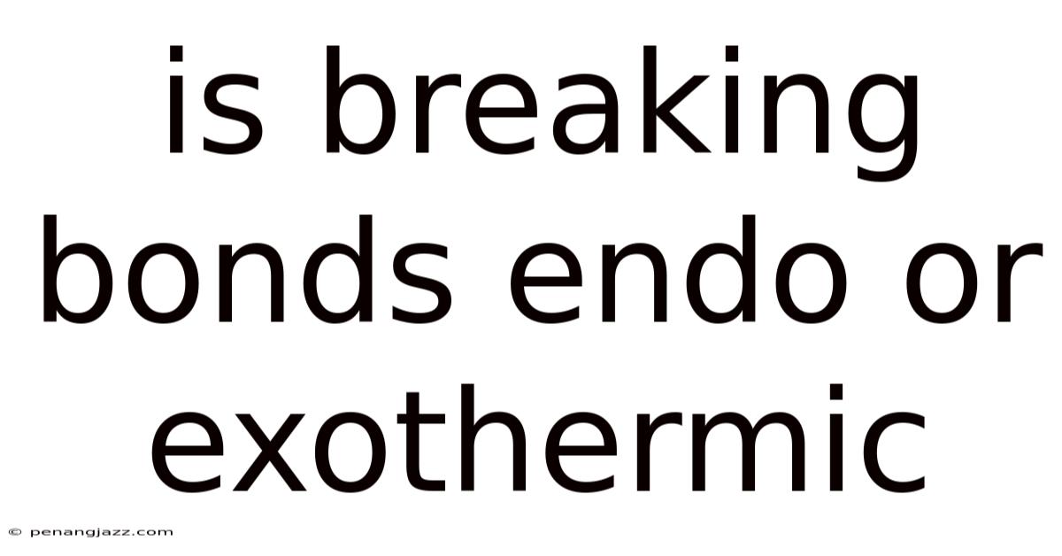 Is Breaking Bonds Endo Or Exothermic