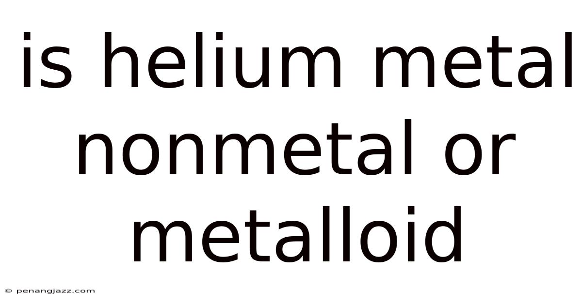 Is Helium Metal Nonmetal Or Metalloid