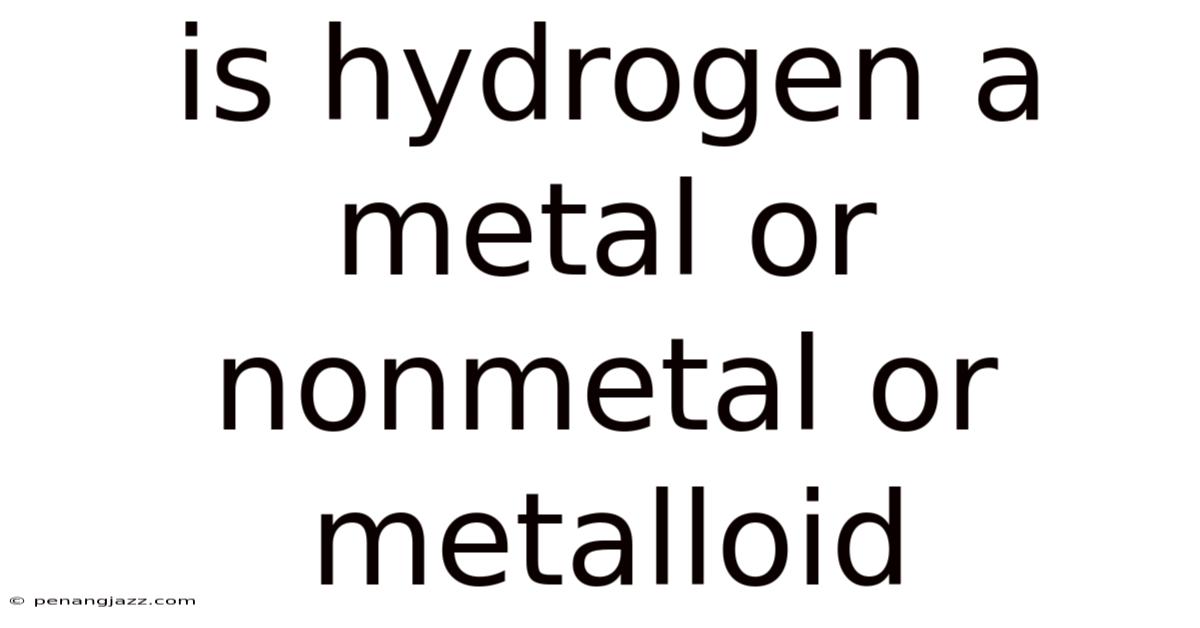 Is Hydrogen A Metal Or Nonmetal Or Metalloid