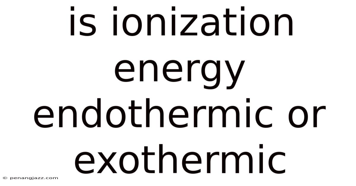 Is Ionization Energy Endothermic Or Exothermic