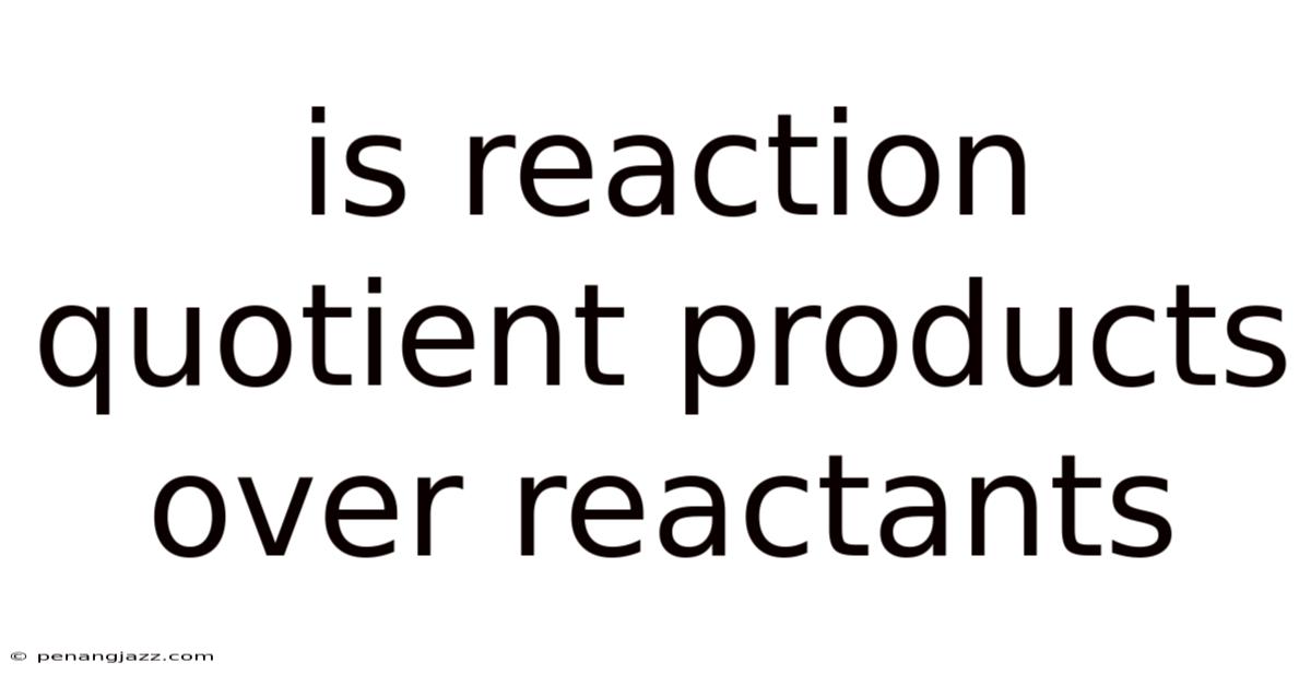 Is Reaction Quotient Products Over Reactants