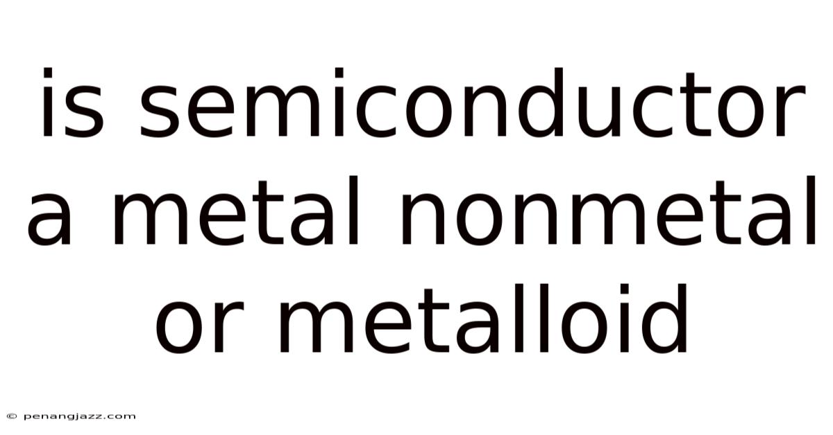 Is Semiconductor A Metal Nonmetal Or Metalloid