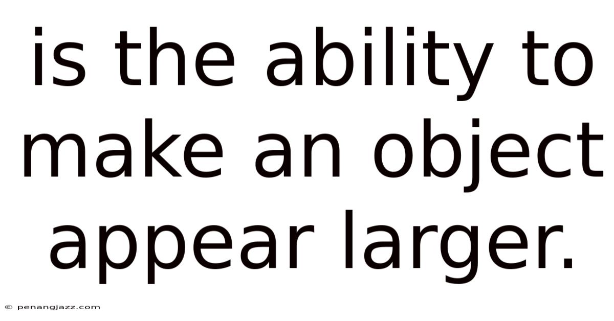Is The Ability To Make An Object Appear Larger.
