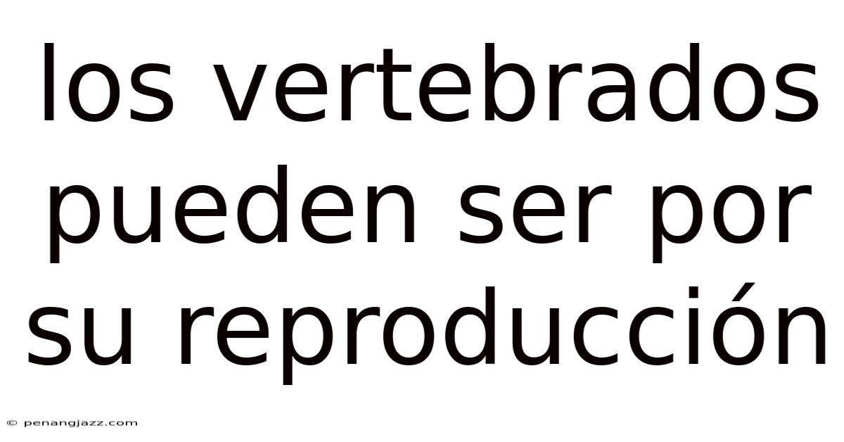 Los Vertebrados Pueden Ser Por Su Reproducción