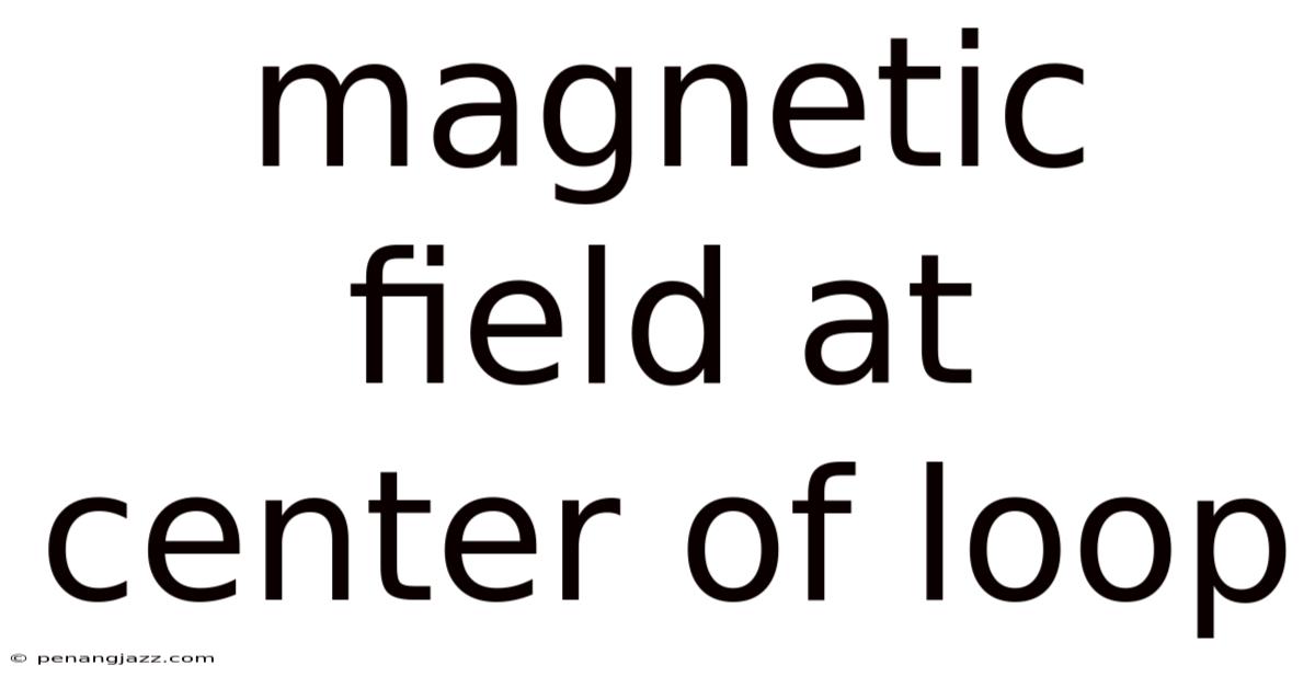 Magnetic Field At Center Of Loop
