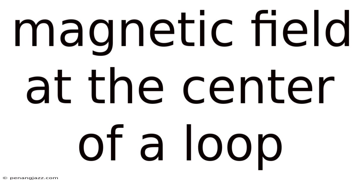 Magnetic Field At The Center Of A Loop