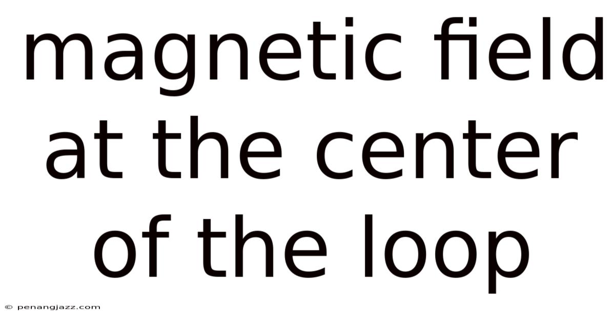 Magnetic Field At The Center Of The Loop