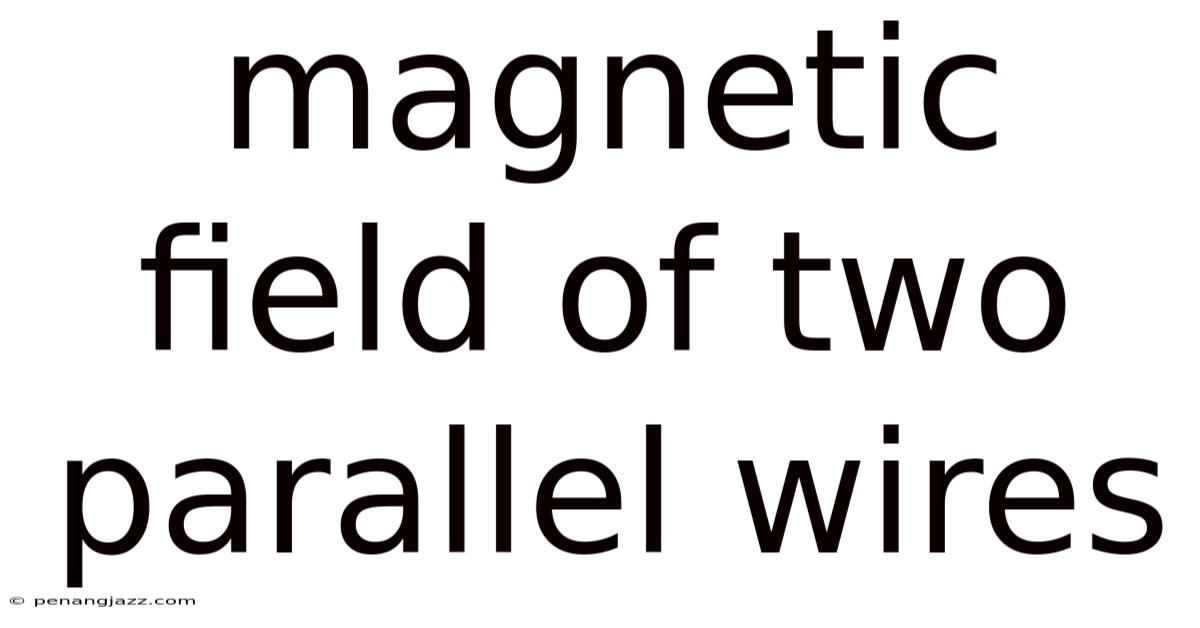 Magnetic Field Of Two Parallel Wires