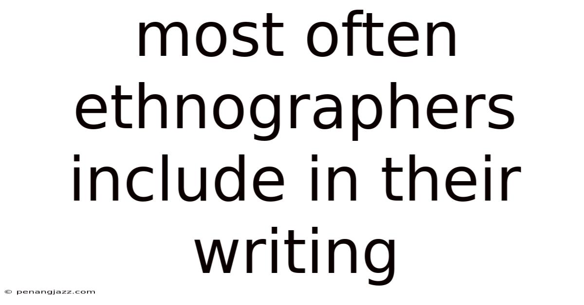 Most Often Ethnographers Include In Their Writing